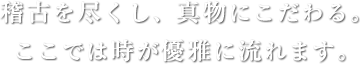 稽古を尽くし、真物にこだわる。ここでは時が優雅に流れます。